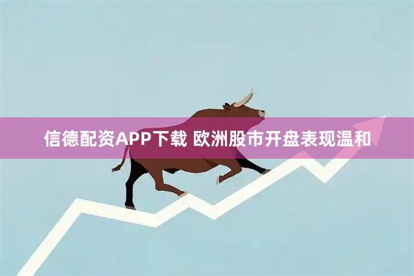 信德配资APP下载 欧洲股市开盘表现温和