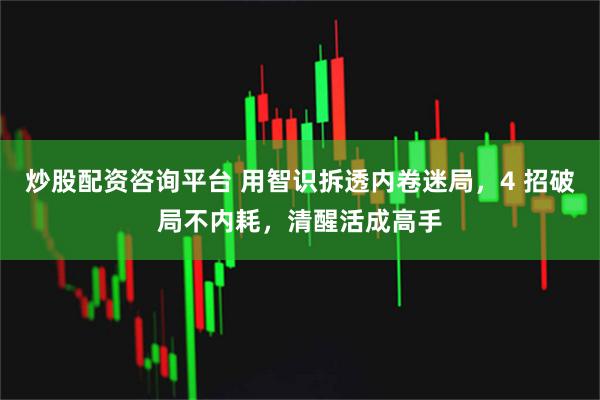 炒股配资咨询平台 用智识拆透内卷迷局，4 招破局不内耗，清醒活成高手