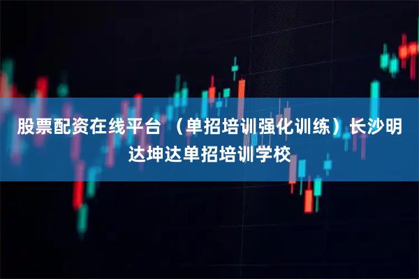 股票配资在线平台 （单招培训强化训练）长沙明达坤达单招培训学校