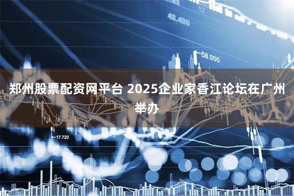 郑州股票配资网平台 2025企业家香江论坛在广州举办