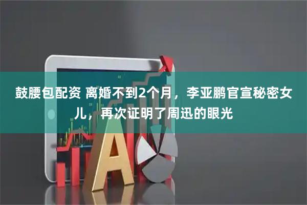 鼓腰包配资 离婚不到2个月，李亚鹏官宣秘密女儿，再次证明了周迅的眼光