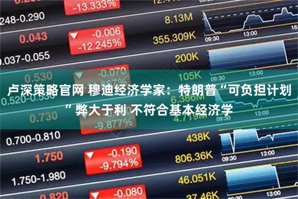 卢深策略官网 穆迪经济学家：特朗普“可负担计划”弊大于利 不符合基本经济学