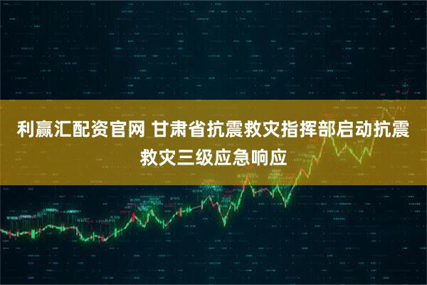 利赢汇配资官网 甘肃省抗震救灾指挥部启动抗震救灾三级应急响应