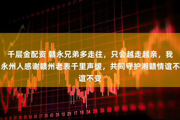 千层金配资 赣永兄弟多走往，只会越走越亲，我们永州人感谢赣州老表千里声援，共同守护湘赣情谊不变