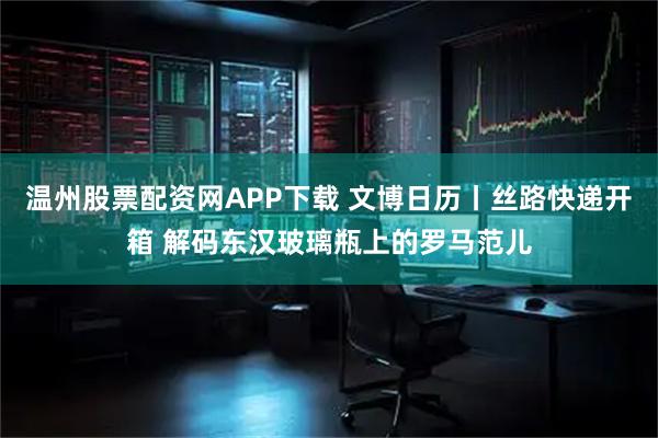 温州股票配资网APP下载 文博日历丨丝路快递开箱 解码东汉玻璃瓶上的罗马范儿