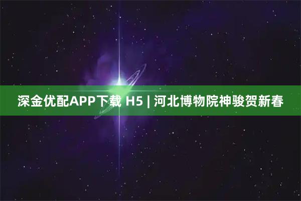 深金优配APP下载 H5 | 河北博物院神骏贺新春
