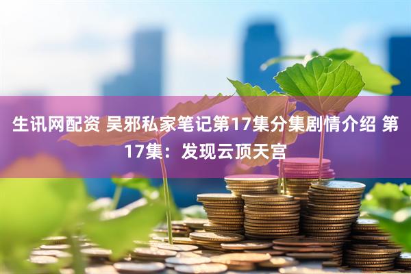生讯网配资 吴邪私家笔记第17集分集剧情介绍 第17集：发现云顶天宫