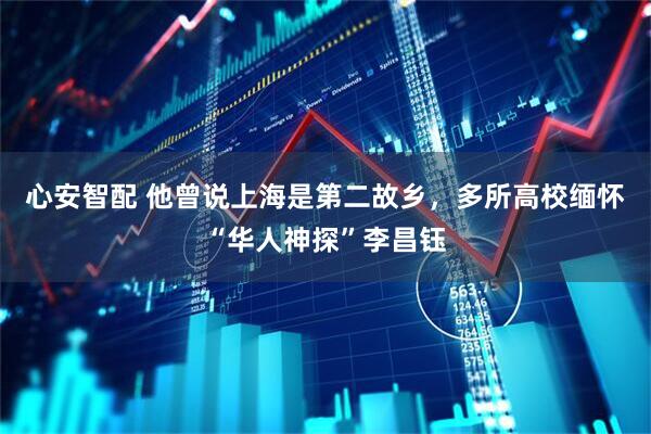 心安智配 他曾说上海是第二故乡，多所高校缅怀“华人神探”李昌钰