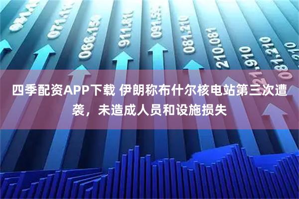 四季配资APP下载 伊朗称布什尔核电站第三次遭袭，未造成人员和设施损失