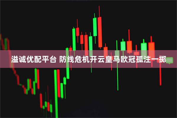 溢诚优配平台 防线危机开云皇马欧冠孤注一掷