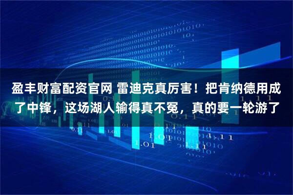 盈丰财富配资官网 雷迪克真厉害!把肯纳德用成了中锋,这场湖人输得真不冤,真的要一轮游了