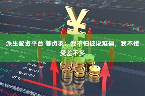 派生配资平台 姜贞羽：我不怕被说难搞，我不接受差不多