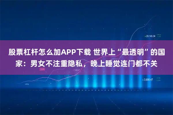 股票杠杆怎么加APP下载 世界上“最透明”的国家:男女不注重隐私,晚上睡觉连门都不关