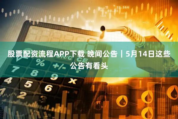 股票配资流程APP下载 晚间公告｜5月14日这些公告有看头