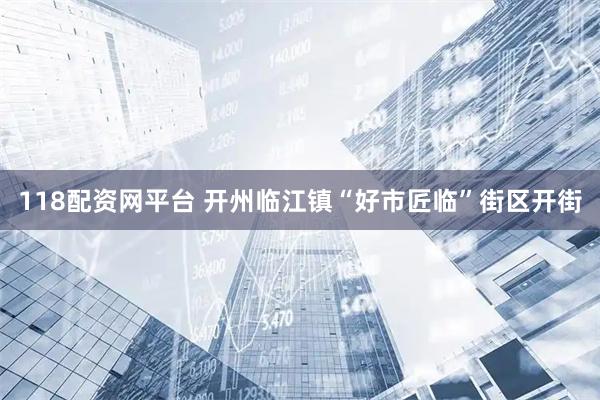 118配资网平台 开州临江镇“好市匠临”街区开街
