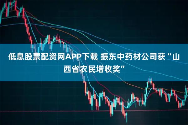 低息股票配资网APP下载 振东中药材公司获“山西省农民增收奖”